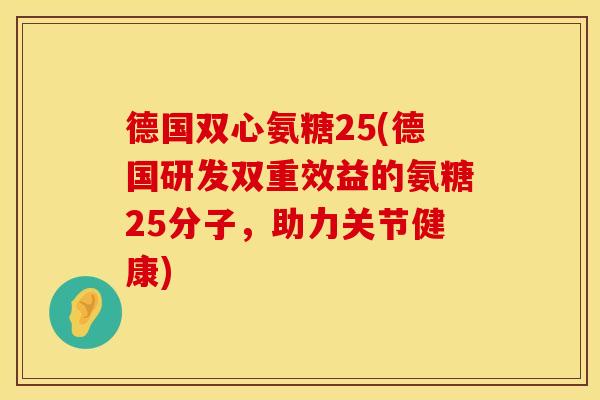 德国双心氨糖25(德国研发双重效益的氨糖25分子，助力关节健康)