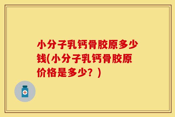 小分子乳钙骨胶原多少钱(小分子乳钙骨胶原价格是多少？)
