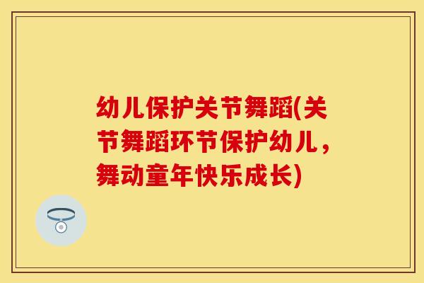 幼儿保护关节舞蹈(关节舞蹈环节保护幼儿，舞动童年快乐成长)