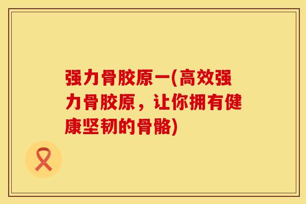 强力骨胶原一(高效强力骨胶原，让你拥有健康坚韧的骨骼)