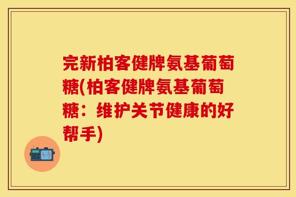 完新柏客健牌氨基葡萄糖(柏客健牌氨基葡萄糖：维护关节健康的好帮手)