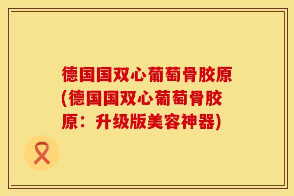 德国国双心葡萄骨胶原(德国国双心葡萄骨胶原：升级版美容神器)