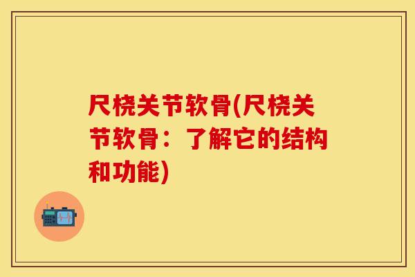 尺桡关节软骨(尺桡关节软骨：了解它的结构和功能)
