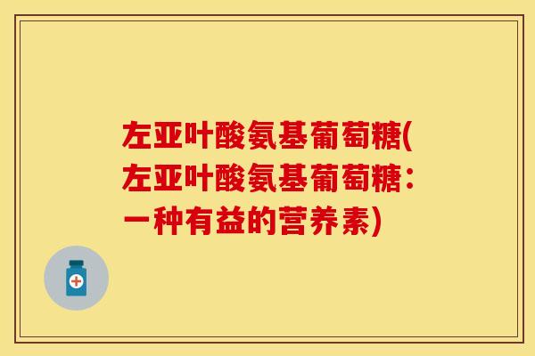 左亚叶酸氨基葡萄糖(左亚叶酸氨基葡萄糖：一种有益的营养素)
