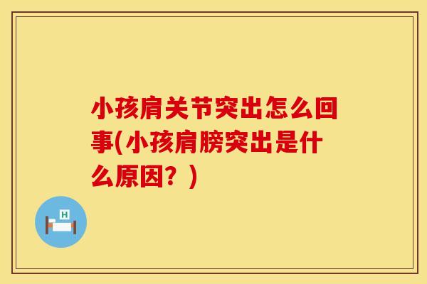 小孩肩关节突出怎么回事(小孩肩膀突出是什么原因？)
