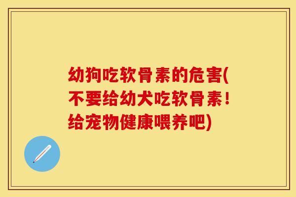 幼狗吃软骨素的危害(不要给幼犬吃软骨素！给宠物健康喂养吧)