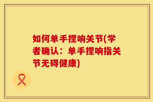 如何单手捏响关节(学者确认：单手捏响指关节无碍健康)