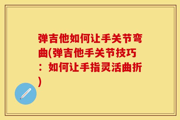 弹吉他如何让手关节弯曲(弹吉他手关节技巧：如何让手指灵活曲折)