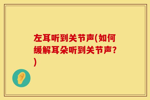 左耳听到关节声(如何缓解耳朵听到关节声？)