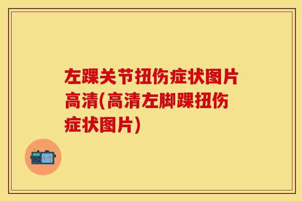 左踝关节扭伤症状图片高清(高清左脚踝扭伤症状图片)