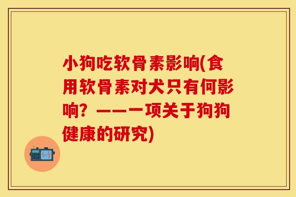 小狗吃软骨素影响(食用软骨素对犬只有何影响？——一项关于狗狗健康的研究)