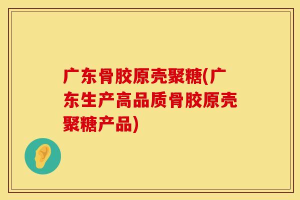 广东骨胶原壳聚糖(广东生产高品质骨胶原壳聚糖产品)