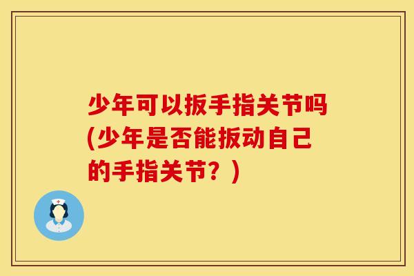 少年可以扳手指关节吗(少年是否能扳动自己的手指关节？)