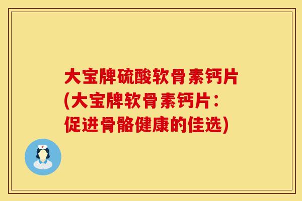 大宝牌硫酸软骨素钙片(大宝牌软骨素钙片：促进骨骼健康的佳选)