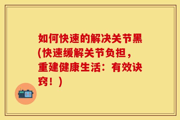 如何快速的解决关节黑(快速缓解关节负担，重建健康生活：有效诀窍！)