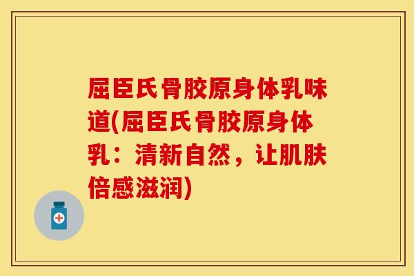 屈臣氏骨胶原身体乳味道(屈臣氏骨胶原身体乳：清新自然，让肌肤倍感滋润)
