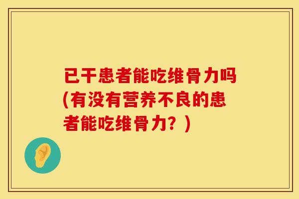 已干患者能吃维骨力吗(有没有营养不良的患者能吃维骨力？)