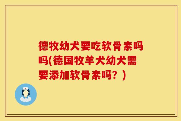 德牧幼犬要吃软骨素吗吗(德国牧羊犬幼犬需要添加软骨素吗？)