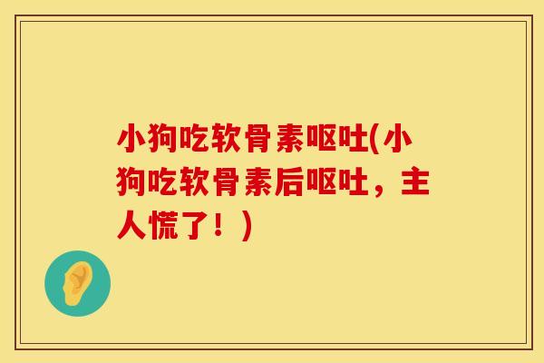 小狗吃软骨素呕吐(小狗吃软骨素后呕吐，主人慌了！)