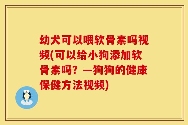 幼犬可以喂软骨素吗视频(可以给小狗添加软骨素吗？—狗狗的健康保健方法视频)