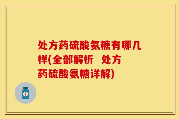 处方药硫酸氨糖有哪几样(全部解析  处方药硫酸氨糖详解)