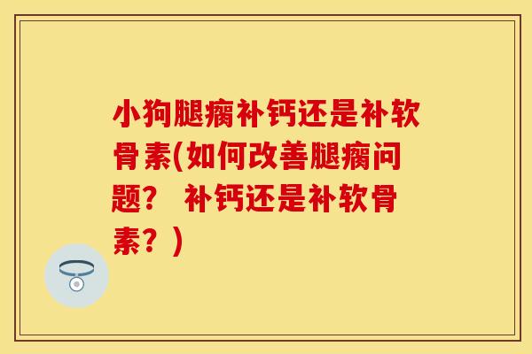 小狗腿瘸补钙还是补软骨素(如何改善腿瘸问题？ 补钙还是补软骨素？)