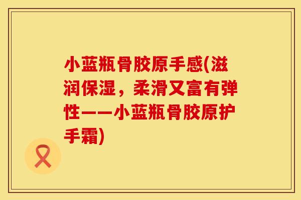 小蓝瓶骨胶原手感(滋润保湿，柔滑又富有弹性——小蓝瓶骨胶原护手霜)