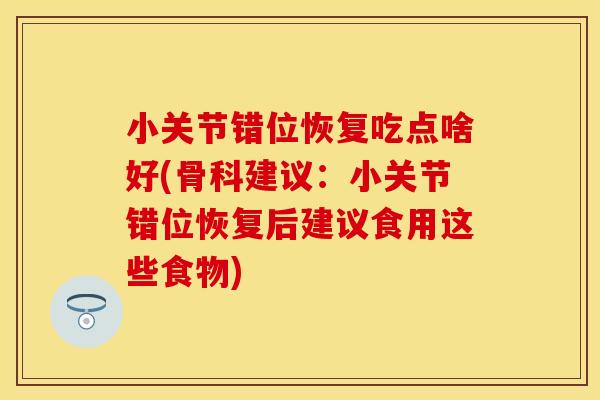 小关节错位恢复吃点啥好(骨科建议：小关节错位恢复后建议食用这些食物)