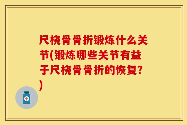尺桡骨骨折锻炼什么关节(锻炼哪些关节有益于尺桡骨骨折的恢复？)