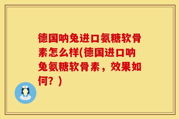 德国呐兔进口氨糖软骨素怎么样(德国进口呐兔氨糖软骨素，效果如何？)