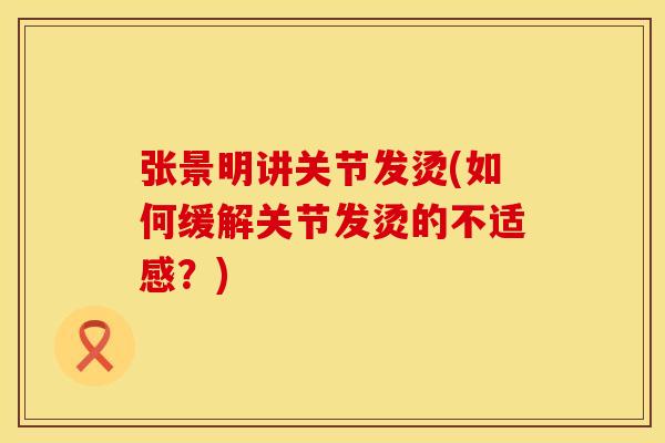 张景明讲关节发烫(如何缓解关节发烫的不适感？)