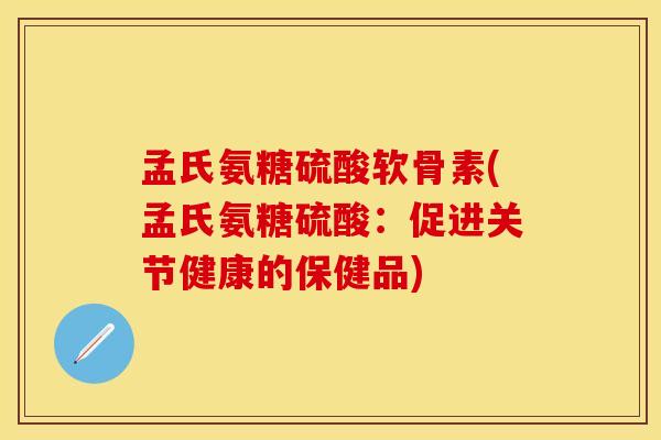 孟氏氨糖硫酸软骨素(孟氏氨糖硫酸：促进关节健康的保健品)