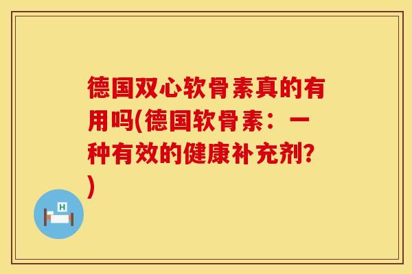 德国双心软骨素真的有用吗(德国软骨素：一种有效的健康补充剂？)
