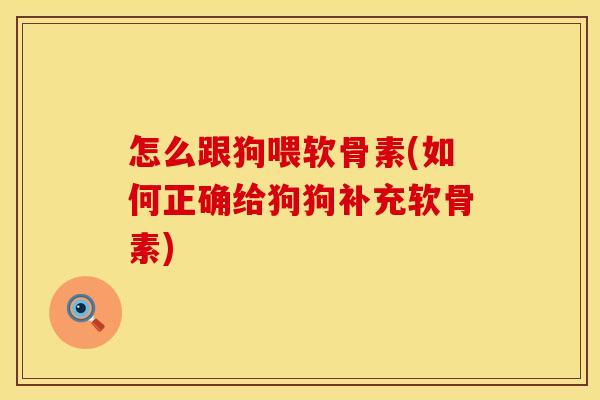 怎么跟狗喂软骨素(如何正确给狗狗补充软骨素)