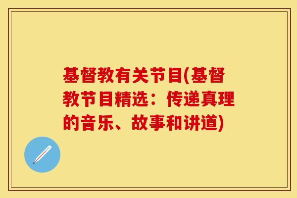 基督教有关节目(基督教节目精选：传递真理的音乐、故事和讲道)
