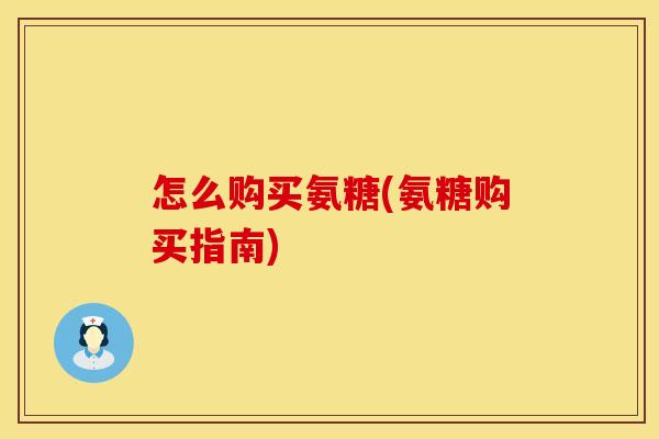 怎么购买氨糖(氨糖购买指南)