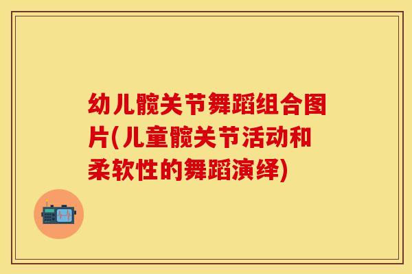 幼儿髋关节舞蹈组合图片(儿童髋关节活动和柔软性的舞蹈演绎)