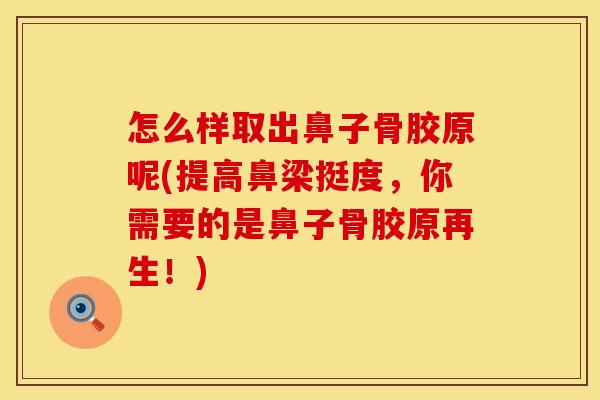 怎么样取出鼻子骨胶原呢(提高鼻梁挺度，你需要的是鼻子骨胶原再生！)