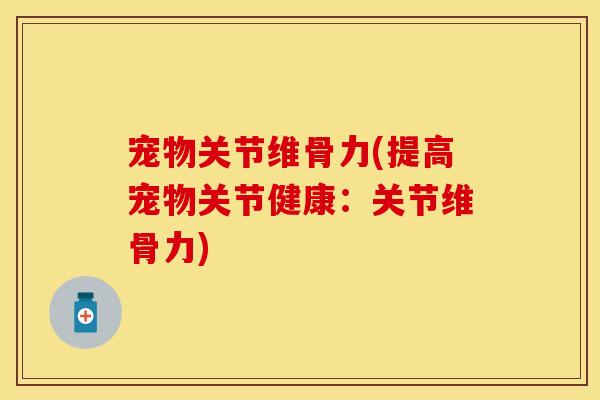 宠物关节维骨力(提高宠物关节健康：关节维骨力)