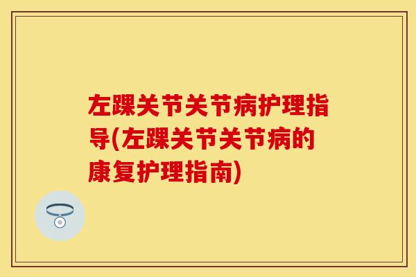 左踝关节关节病护理指导(左踝关节关节病的康复护理指南)