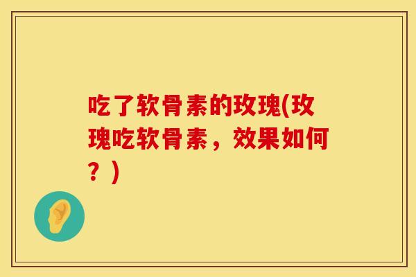 吃了软骨素的玫瑰(玫瑰吃软骨素，效果如何？)