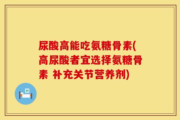 尿酸高能吃氨糖骨素(高尿酸者宜选择氨糖骨素 补充关节营养剂)