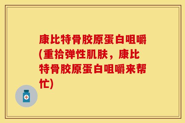 康比特骨胶原蛋白咀嚼(重拾弹性,康比特骨胶原蛋白咀嚼来帮忙) 康比特骨胶原蛋白咀嚼(重拾弹性,康比特骨胶原蛋白咀嚼来帮忙)