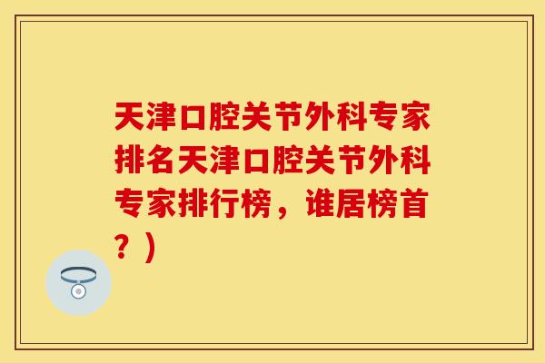 天津口腔关节外科专家排名天津口腔关节外科专家排行榜，谁居榜首？)