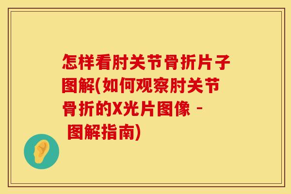 怎样看肘关节骨折片子图解(如何观察肘关节骨折的X光片图像 - 图解指南)