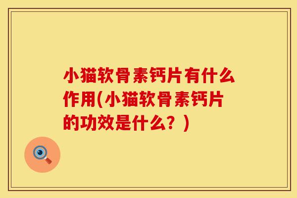 小猫软骨素钙片有什么作用(小猫软骨素钙片的功效是什么？)