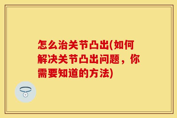 怎么治关节凸出(如何解决关节凸出问题，你需要知道的方法)