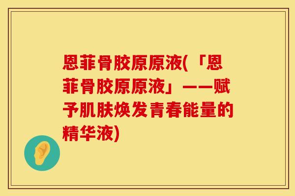 恩菲骨胶原原液(「恩菲骨胶原原液」——赋予肌肤焕发青春能量的精华液)