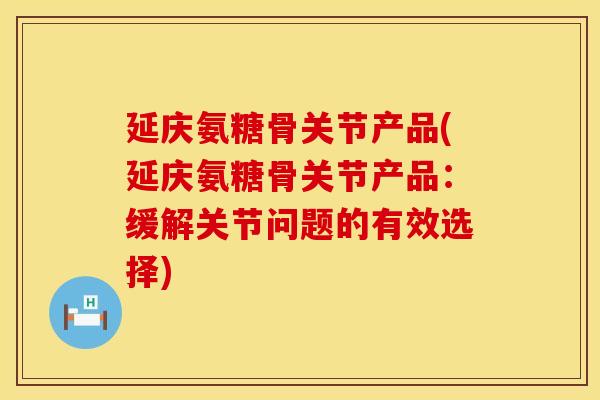延庆氨糖骨关节产品(延庆氨糖骨关节产品：缓解关节问题的有效选择)