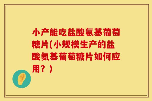小产能吃盐酸氨基葡萄糖片(小规模生产的盐酸氨基葡萄糖片如何应用？)